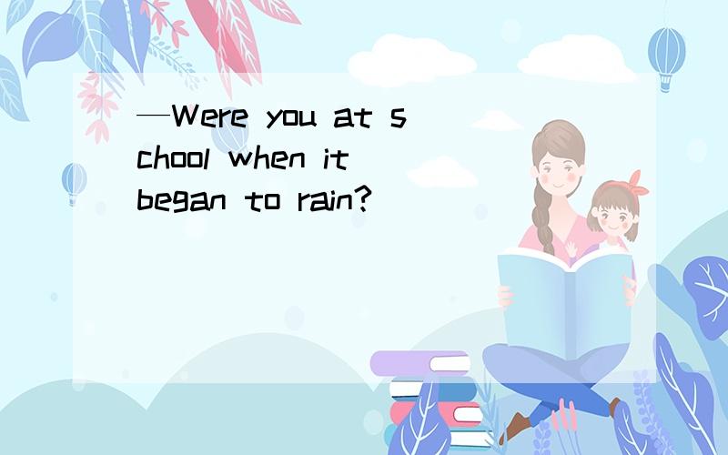 —Were you at school when it began to rain?