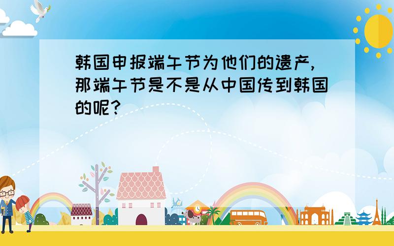 韩国申报端午节为他们的遗产,那端午节是不是从中国传到韩国的呢?