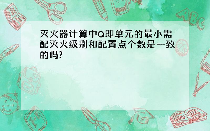 灭火器计算中Q即单元的最小需配灭火级别和配置点个数是一致的吗?