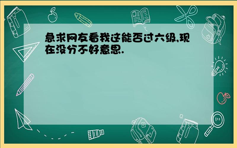 急求网友看我这能否过六级,现在没分不好意思.