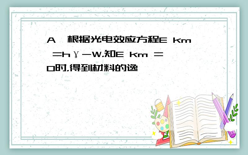 A、根据光电效应方程E km =hγ-W，知E km =0时，得到材料的逸