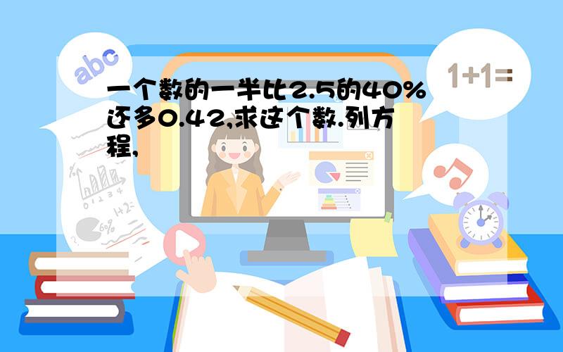 一个数的一半比2.5的40%还多0.42,求这个数.列方程,