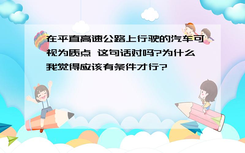 在平直高速公路上行驶的汽车可视为质点 这句话对吗?为什么我觉得应该有条件才行?