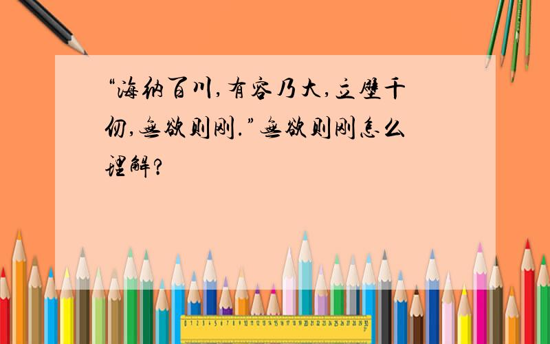 “海纳百川,有容乃大,立壁千仞,无欲则刚.”无欲则刚怎么理解?