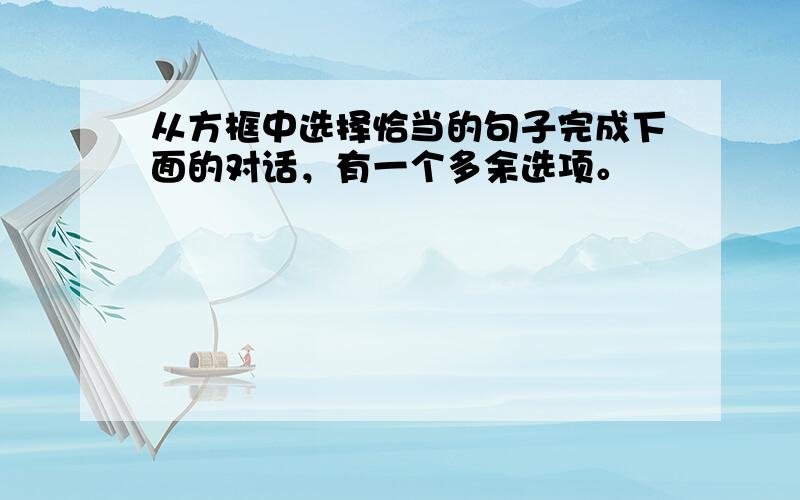 从方框中选择恰当的句子完成下面的对话，有一个多余选项。