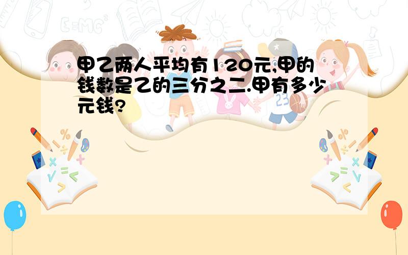 甲乙两人平均有120元,甲的钱数是乙的三分之二.甲有多少元钱?