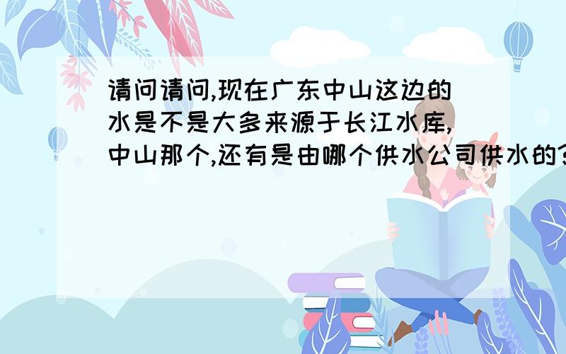 请问请问,现在广东中山这边的水是不是大多来源于长江水库,中山那个,还有是由哪个供水公司供水的?、