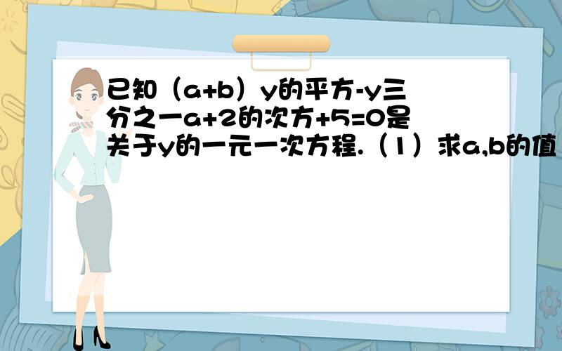 已知（a+b）y的平方-y三分之一a+2的次方+5=0是关于y的一元一次方程.（1）求a,b的值