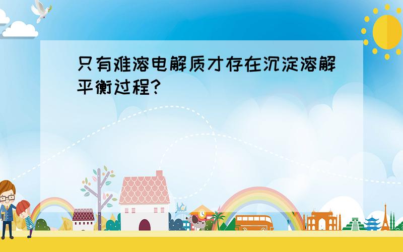 只有难溶电解质才存在沉淀溶解平衡过程?