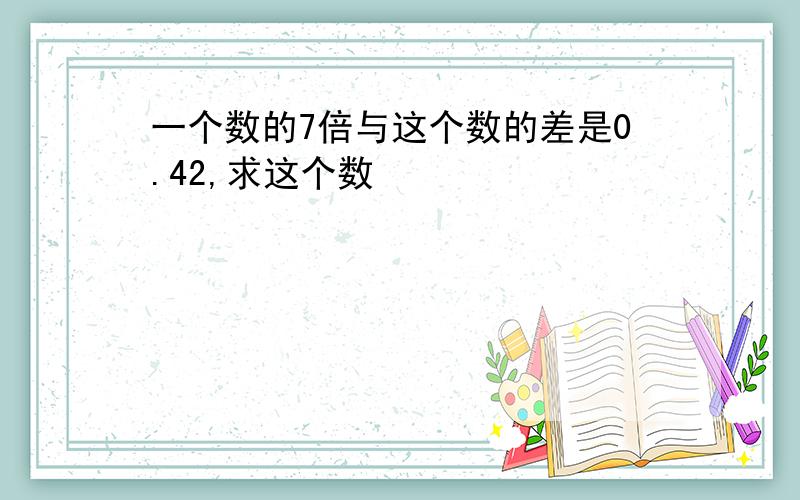 一个数的7倍与这个数的差是0.42,求这个数