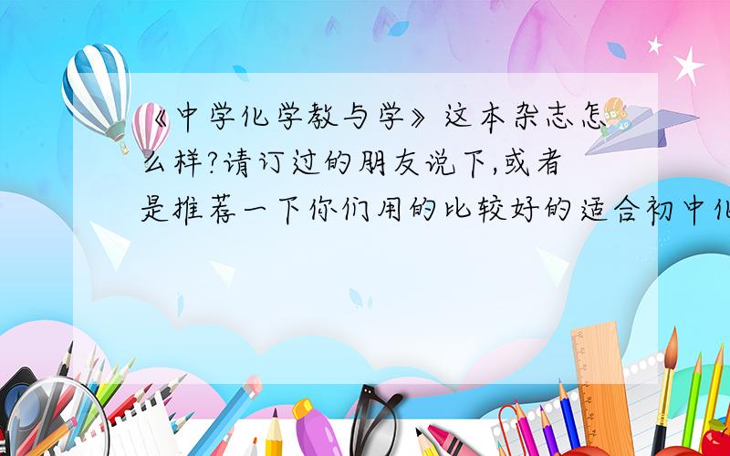 《中学化学教与学》这本杂志怎么样?请订过的朋友说下,或者是推荐一下你们用的比较好的适合初中化学教学的期刊.