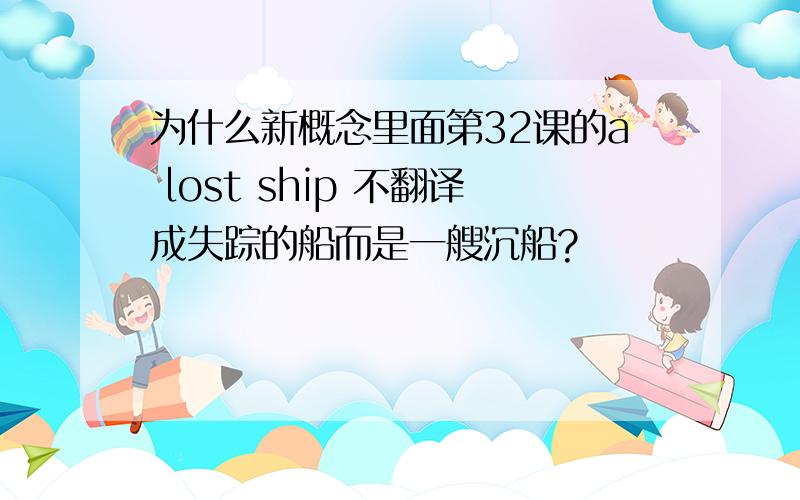 为什么新概念里面第32课的a lost ship 不翻译成失踪的船而是一艘沉船?