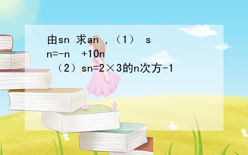 由sn 求an ,（1） sn=-n²+10n （2）sn=2×3的n次方-1