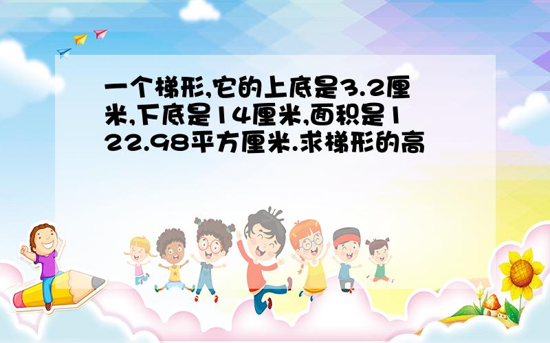 一个梯形,它的上底是3.2厘米,下底是14厘米,面积是122.98平方厘米.求梯形的高