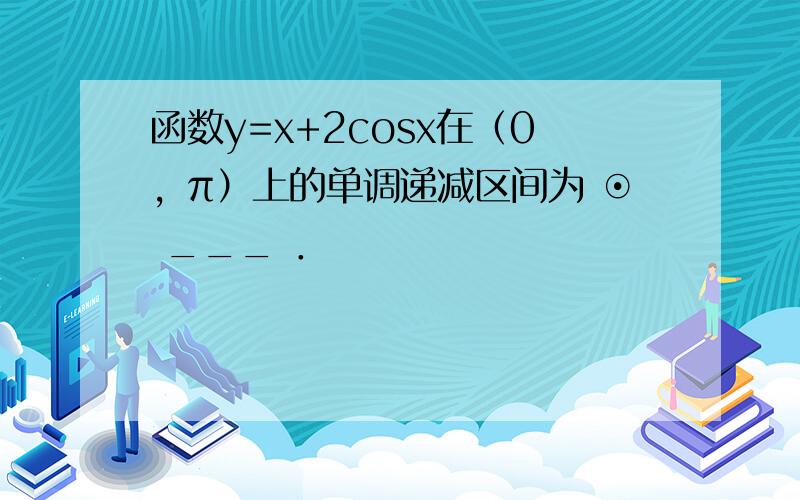 函数y=x+2cosx在（0，π）上的单调递减区间为 ⊙ ___ ．