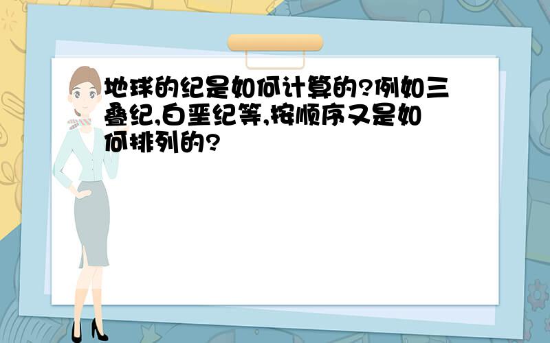 地球的纪是如何计算的?例如三叠纪,白垩纪等,按顺序又是如何排列的?