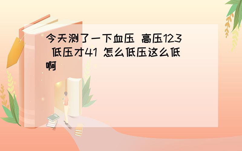 今天测了一下血压 高压123 低压才41 怎么低压这么低啊