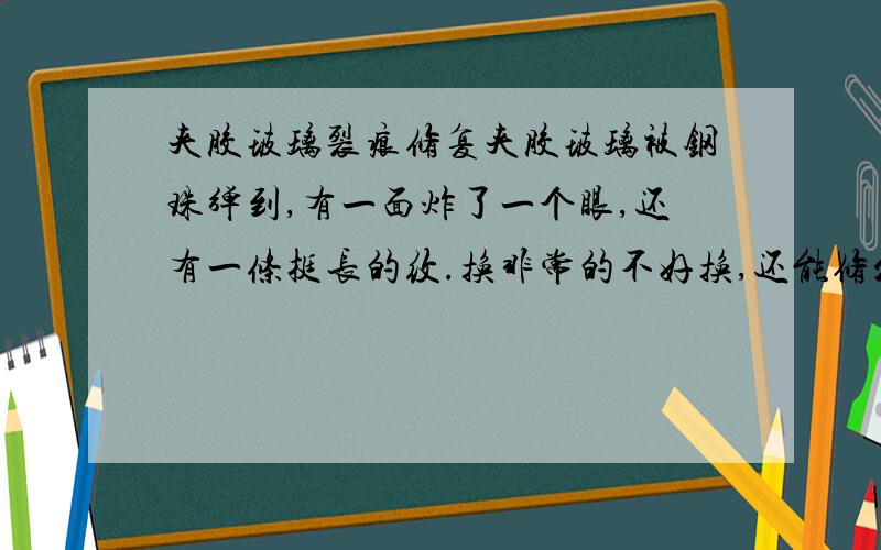 夹胶玻璃裂痕修复夹胶玻璃被钢珠弹到,有一面炸了一个眼,还有一条挺长的纹.换非常的不好换,还能修么?怎么修个修法,时间,成