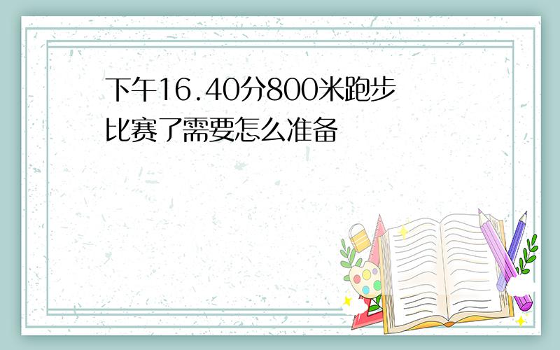 下午16.40分800米跑步比赛了需要怎么准备