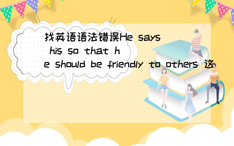 找英语语法错误He says his so that he should be friendly to others 这