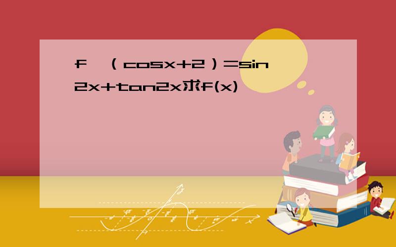 f'（cosx+2）=sin2x+tan2x求f(x)