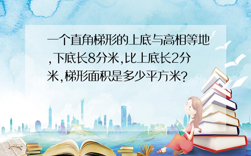 一个直角梯形的上底与高相等地,下底长8分米,比上底长2分米,梯形面积是多少平方米?