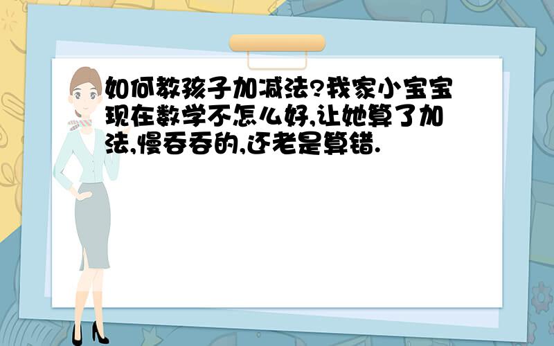 如何教孩子加减法?我家小宝宝现在数学不怎么好,让她算了加法,慢吞吞的,还老是算错.