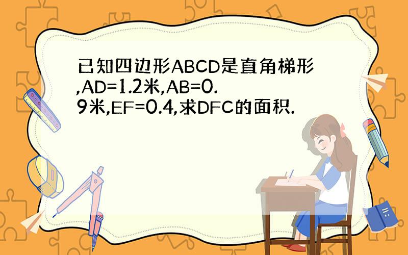 已知四边形ABCD是直角梯形,AD=1.2米,AB=0.9米,EF=0.4,求DFC的面积.