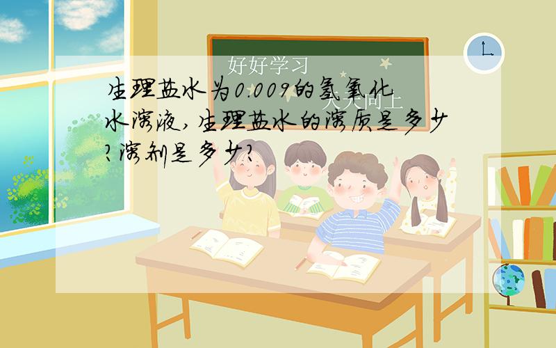 生理盐水为0.009的氢氧化水溶液,生理盐水的溶质是多少?溶剂是多少?