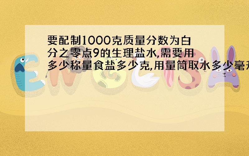 要配制1000克质量分数为白分之零点9的生理盐水,需要用多少称量食盐多少克,用量筒取水多少毫升