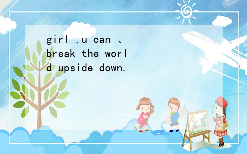 girl ,u can 、 break the world upside down.