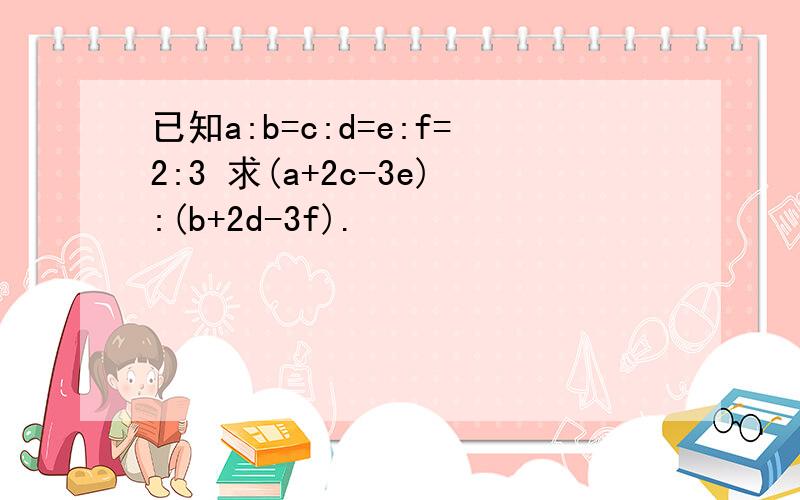 已知a:b=c:d=e:f=2:3 求(a+2c-3e):(b+2d-3f).