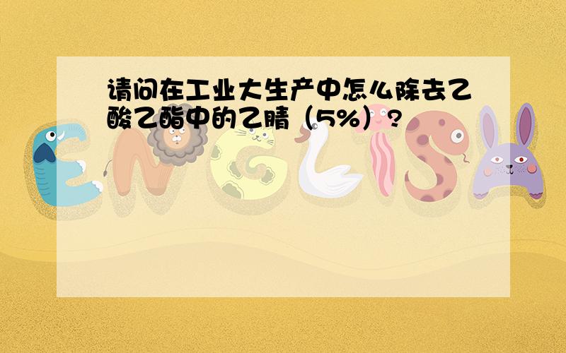 请问在工业大生产中怎么除去乙酸乙酯中的乙腈（5%）?