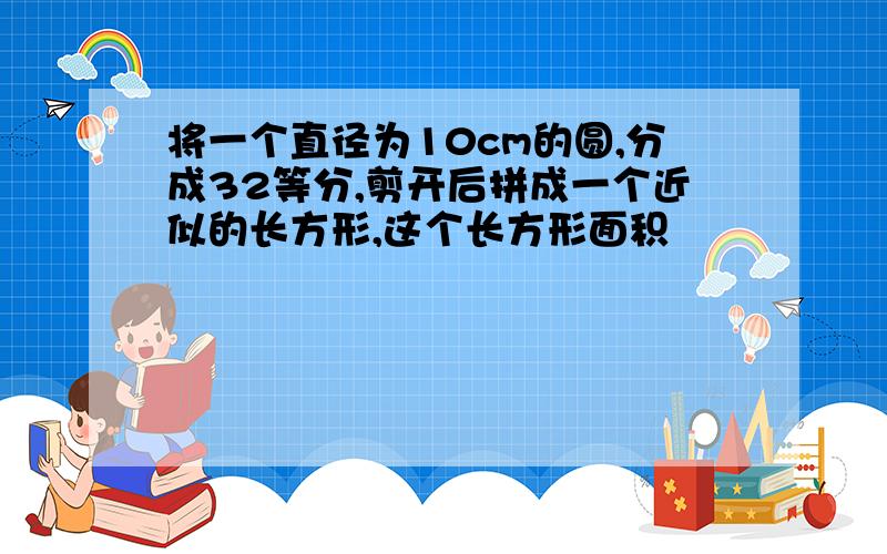 将一个直径为10cm的圆,分成32等分,剪开后拼成一个近似的长方形,这个长方形面积