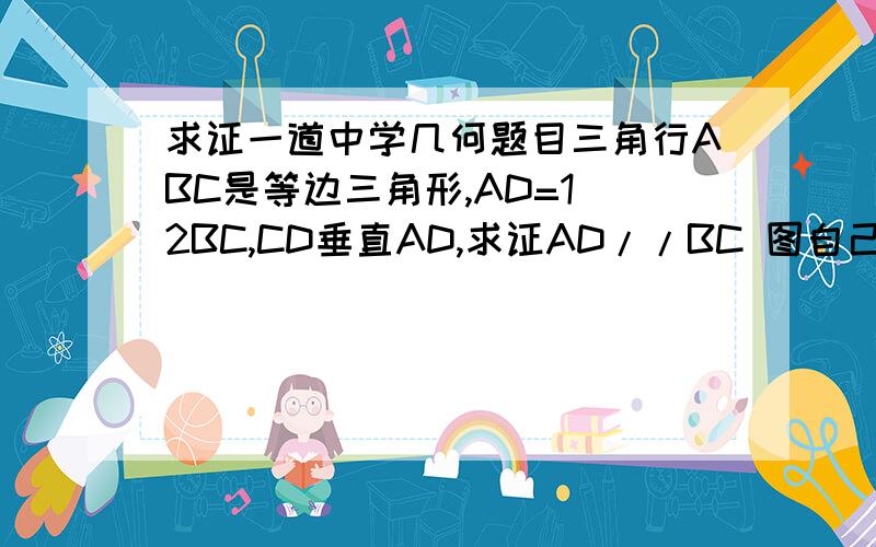 求证一道中学几何题目三角行ABC是等边三角形,AD=1\2BC,CD垂直AD,求证AD//BC 图自己画一下