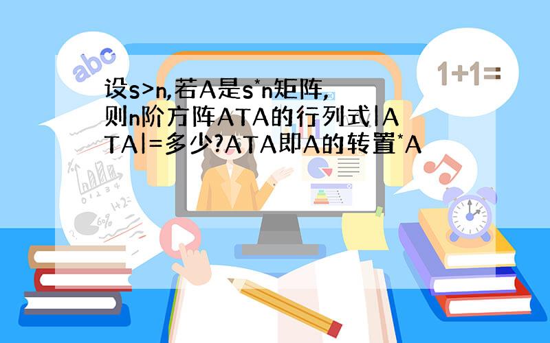 设s>n,若A是s*n矩阵,则n阶方阵ATA的行列式|ATA|=多少?ATA即A的转置*A