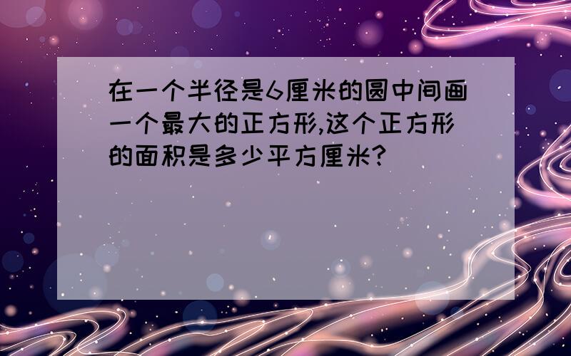 在一个半径是6厘米的圆中间画一个最大的正方形,这个正方形的面积是多少平方厘米?