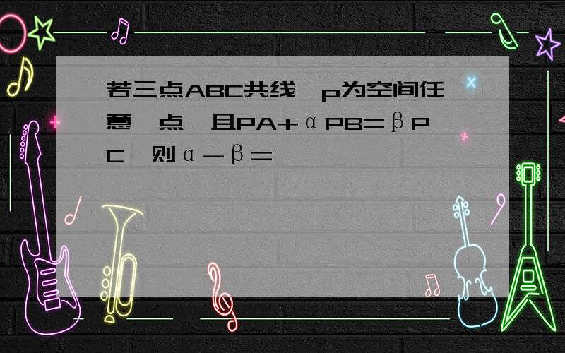 若三点ABC共线,p为空间任意一点,且PA+αPB=βPC,则α-β=