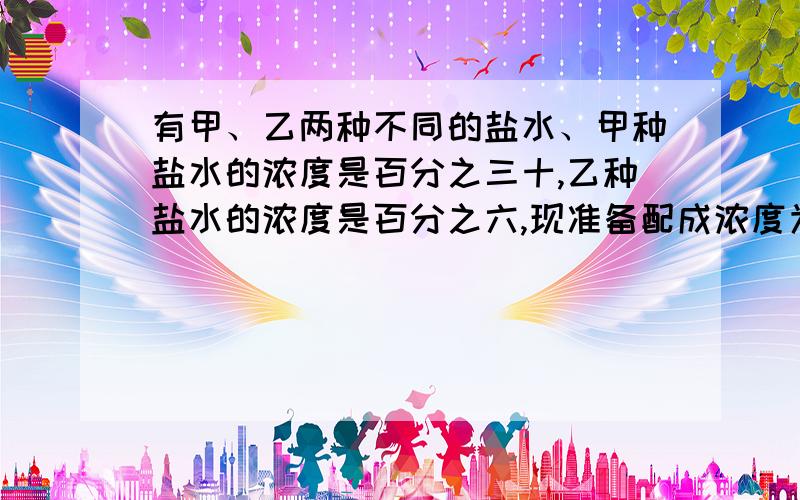 有甲、乙两种不同的盐水、甲种盐水的浓度是百分之三十,乙种盐水的浓度是百分之六,现准备配成浓度为百分之一十的盐水,