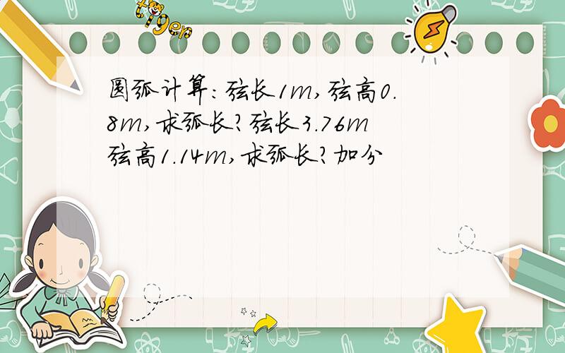 圆弧计算：弦长1m,弦高0.8m,求弧长?弦长3.76m弦高1.14m,求弧长?加分