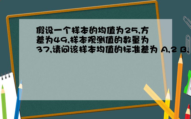 假设一个样本的均值为25,方差为49,样本观测值的数量为37,请问该样本均值的标准差为 A,2 B,1.17 C,8.