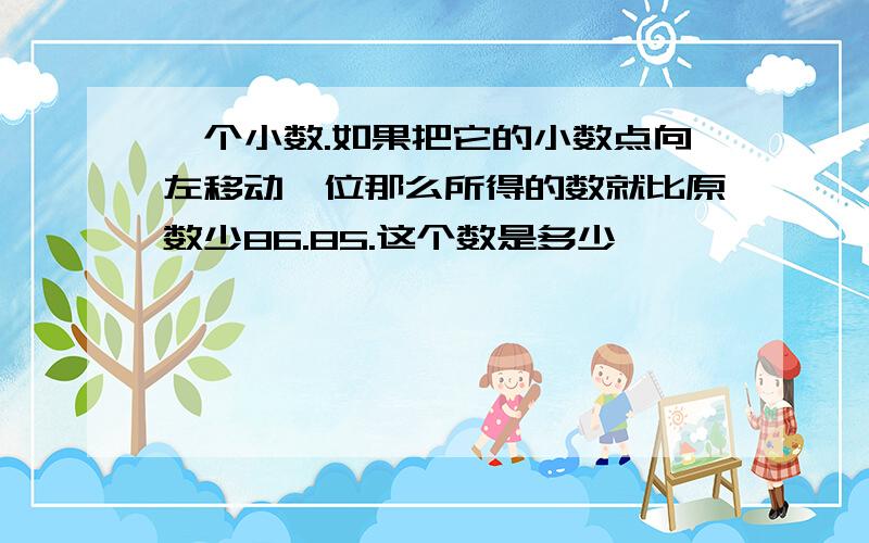 一个小数.如果把它的小数点向左移动一位那么所得的数就比原数少86.85.这个数是多少