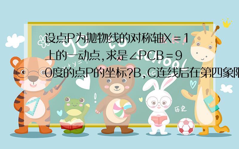 设点P为抛物线的对称轴X＝1上的一动点,求是∠PCB＝90度的点P的坐标?B,C连线后在第四象限里