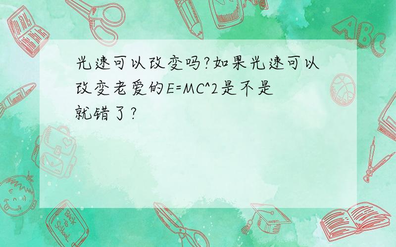 光速可以改变吗?如果光速可以改变老爱的E=MC^2是不是就错了?