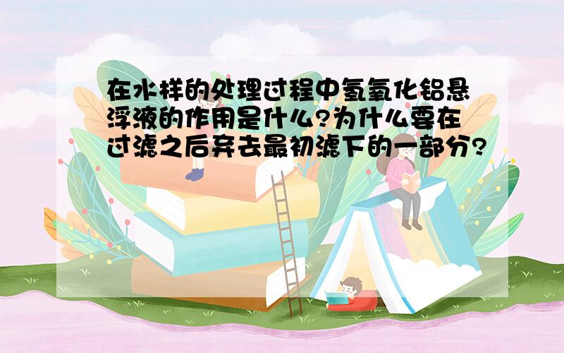 在水样的处理过程中氢氧化铝悬浮液的作用是什么?为什么要在过滤之后弃去最初滤下的一部分?