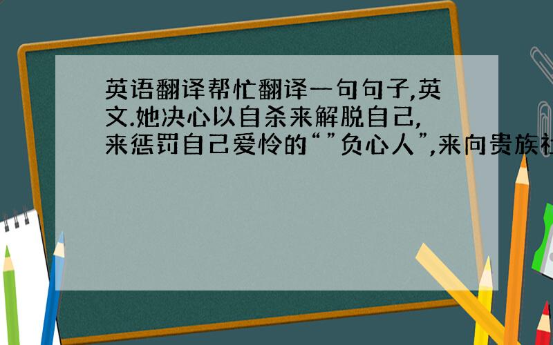 英语翻译帮忙翻译一句句子,英文.她决心以自杀来解脱自己,来惩罚自己爱怜的“”负心人”,来向贵族社会发出最后一次抗议.