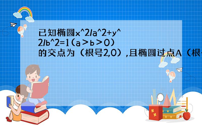 已知椭圆x^2/a^2+y^2/b^2=1(a＞b＞0)的交点为（根号2,0）,且椭圆过点A（根号2,1）,（1）求椭圆