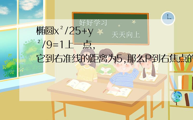 椭圆x²/25+y²/9=1上一点,它到右准线的距离为5,那么P到右焦点的距离为 要过程