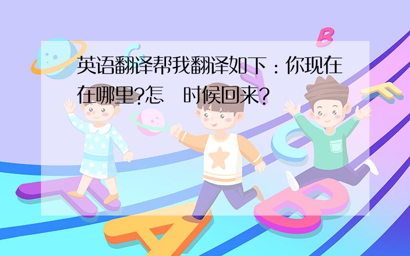 英语翻译帮我翻译如下：你现在在哪里?怎麼时候回来?