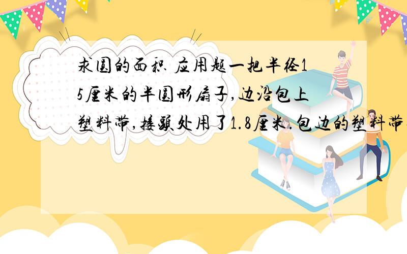 求圆的面积 应用题一把半径15厘米的半圆形扇子,边沿包上塑料带,接头处用了1.8厘米.包边的塑料带长多少厘米?张叔叔骑一